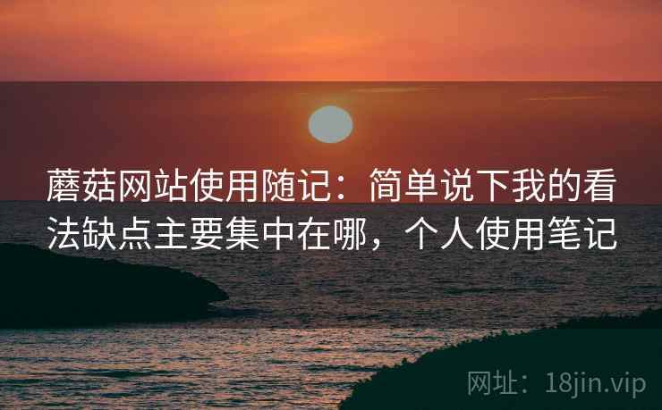 蘑菇网站使用随记:简单说下我的看法缺点主要集中在哪,个人使用笔记 蘑菇网站使用随记:简单说下我的看法缺点主要集中在哪,个人使用笔记