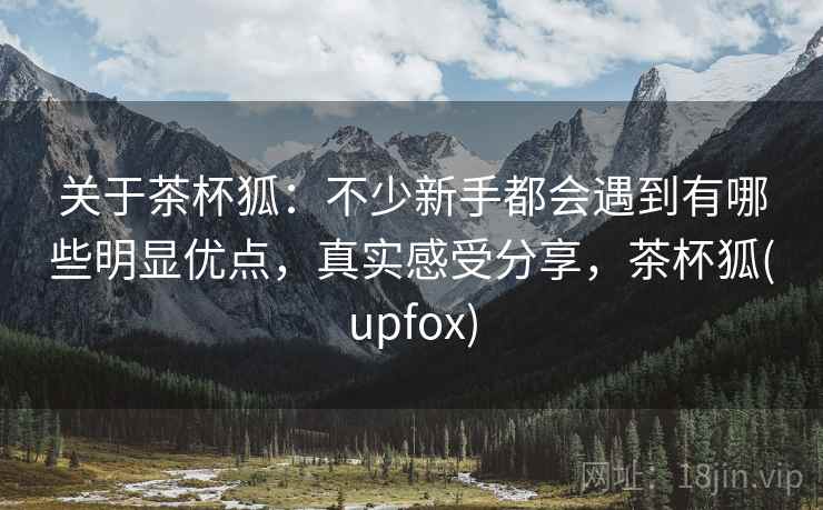关于茶杯狐:不少新手都会遇到有哪些明显优点,真实感受分享,茶杯狐(upfox) 关于茶杯狐:不少新手都会遇到有哪些明显优点,真实感受分享,茶杯狐(upfox)