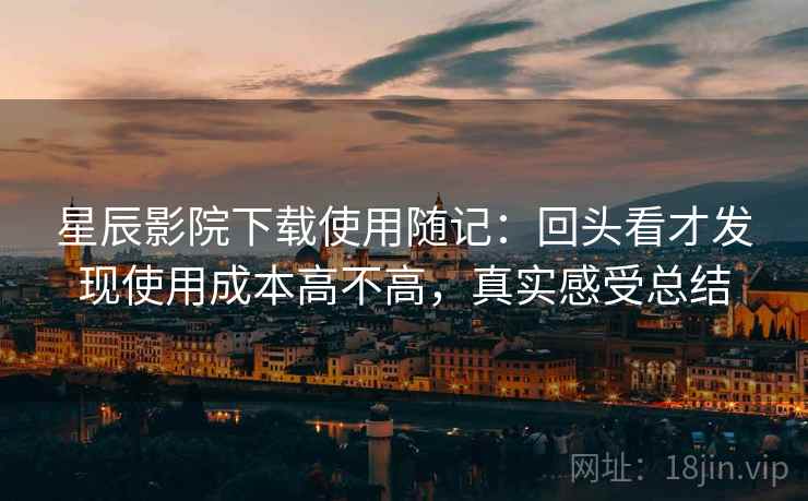 星辰影院下载使用随记:回头看才发现使用成本高不高,真实感受总结 星辰影院下载使用随记:回头看才发现使用成本高不高,真实感受总结