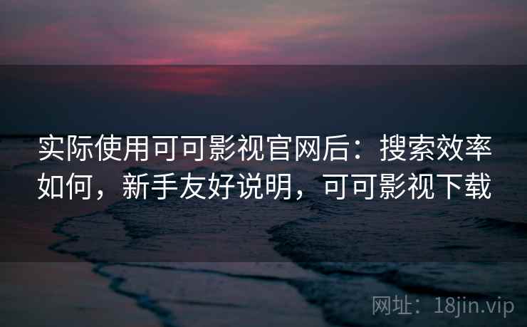 实际使用可可影视官网后:搜索效率如何,新手友好说明,可可影视下载 实际使用可可影视官网后:搜索效率如何,新手友好说明,可可影视下载