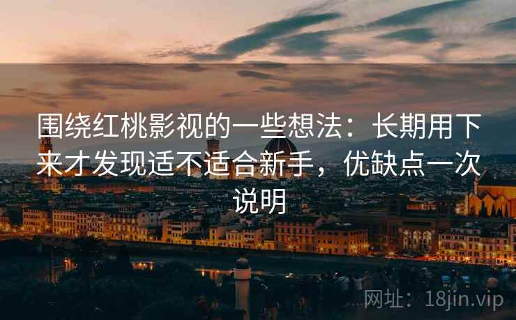 围绕红桃影视的一些想法:长期用下来才发现适不适合新手,优缺点一次说明 围绕红桃影视的一些想法:长期用下来才发现适不适合新手,优缺点一次说明
