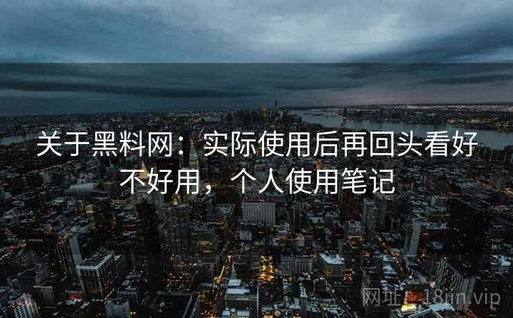关于黑料网：实际使用后再回头看好不好用，个人使用笔记
