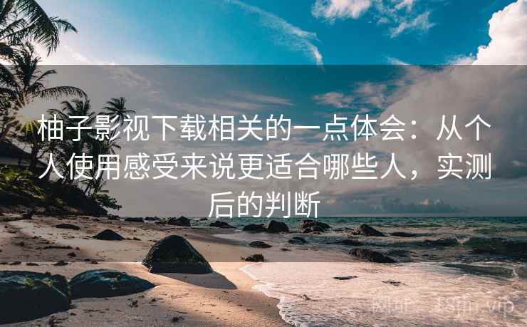 柚子影视下载相关的一点体会:从个人使用感受来说更适合哪些人,实测后的判断 柚子影视下载相关的一点体会:从个人使用感受来说更适合哪些人,实测后的判断