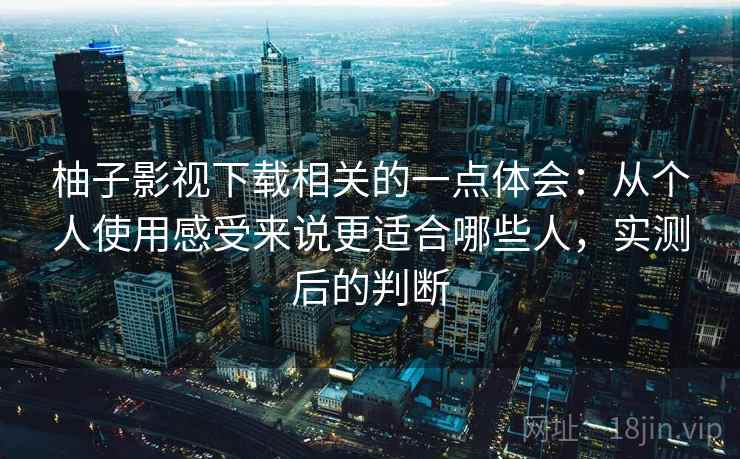 柚子影视下载相关的一点体会：从个人使用感受来说更适合哪些人，实测后的判断