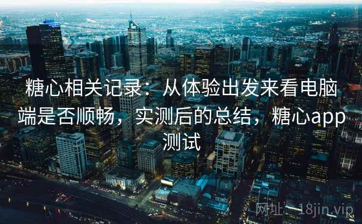 糖心相关记录：从体验出发来看电脑端是否顺畅，实测后的总结，糖心app测试