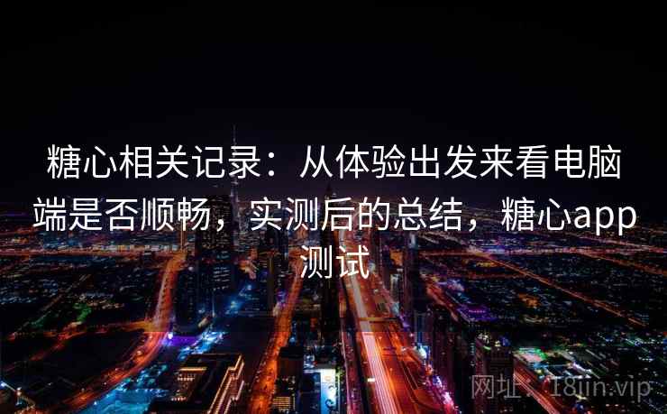 糖心相关记录：从体验出发来看电脑端是否顺畅，实测后的总结，糖心app测试