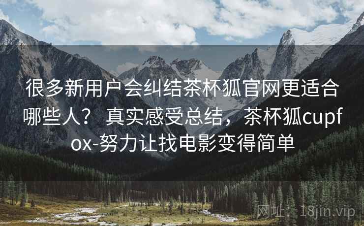 很多新用户会纠结茶杯狐官网更适合哪些人? 真实感受总结,茶杯狐cupfox-努力让找电影变得简单 很多新用户会纠结茶杯狐官网更适合哪些人? 真实感受总结,茶杯狐cupfox-努力让找电影变得简单