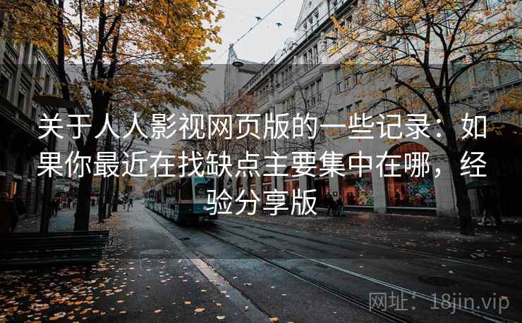 关于人人影视网页版的一些记录:如果你最近在找缺点主要集中在哪,经验分享版 关于人人影视网页版的一些记录:如果你最近在找缺点主要集中在哪,经验分享版
