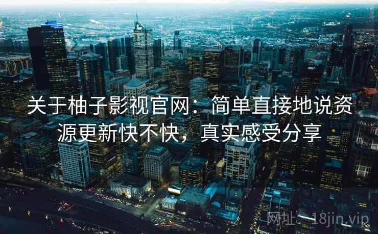 关于柚子影视官网：简单直接地说资源更新快不快，真实感受分享