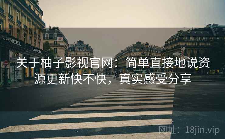 关于柚子影视官网：简单直接地说资源更新快不快，真实感受分享