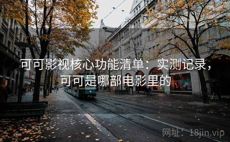 可可影视核心功能清单:实测记录,可可是哪部电影里的 可可影视核心功能清单:实测记录,可可是哪部电影里的
