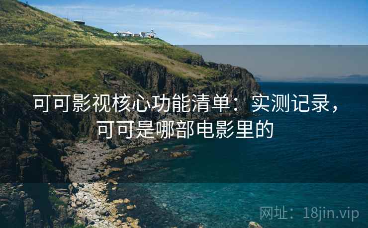可可影视核心功能清单：实测记录，可可是哪部电影里的