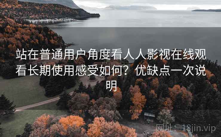 站在普通用户角度看人人影视在线观看长期使用感受如何？优缺点一次说明