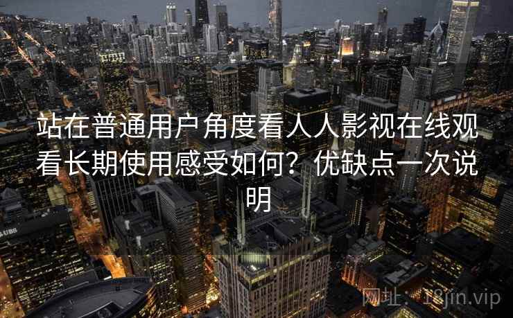 站在普通用户角度看人人影视在线观看长期使用感受如何?优缺点一次说明 站在普通用户角度看人人影视在线观看长期使用感受如何?优缺点一次说明