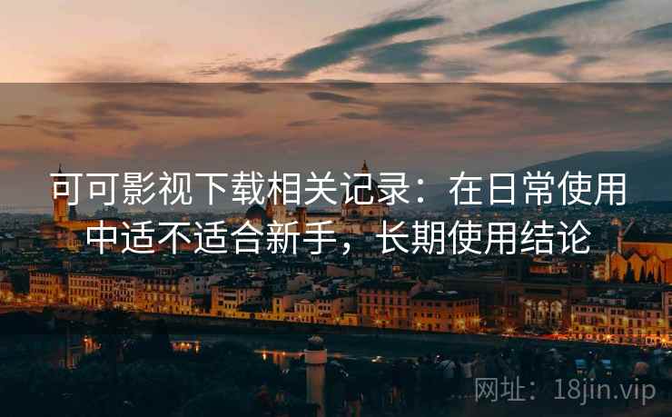 可可影视下载相关记录:在日常使用中适不适合新手,长期使用结论 可可影视下载相关记录:在日常使用中适不适合新手,长期使用结论