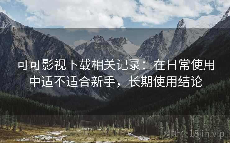 可可影视下载相关记录:在日常使用中适不适合新手,长期使用结论 可可影视下载相关记录:在日常使用中适不适合新手,长期使用结论