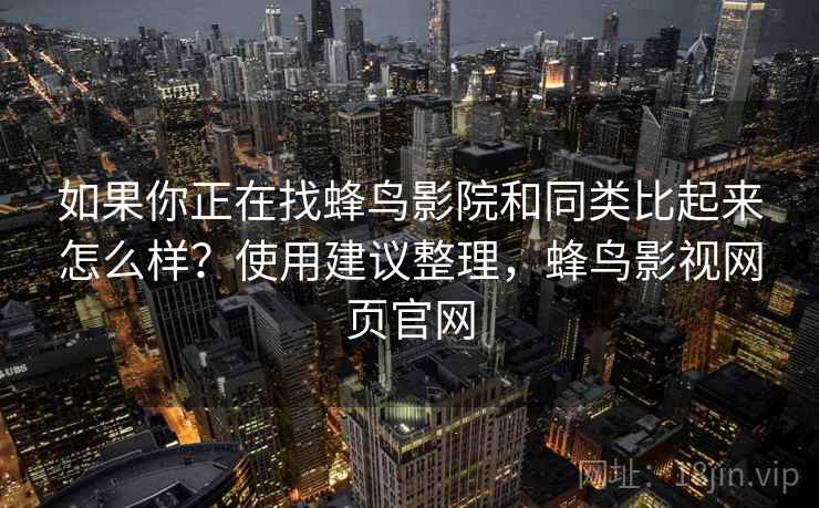 如果你正在找蜂鸟影院和同类比起来怎么样?使用建议整理,蜂鸟影视网页官网 如果你正在找蜂鸟影院和同类比起来怎么样?使用建议整理,蜂鸟影视网页官网