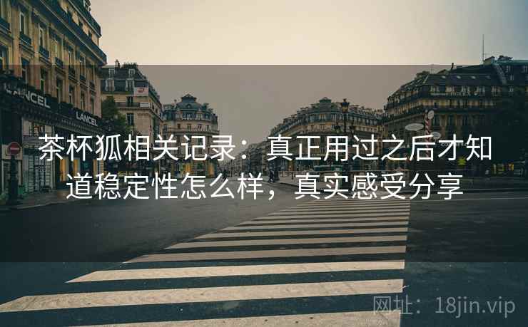 茶杯狐相关记录：真正用过之后才知道稳定性怎么样，真实感受分享