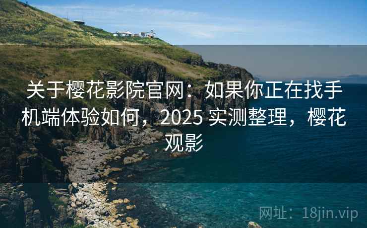 关于樱花影院官网：如果你正在找手机端体验如何，2025 实测整理，樱花观影