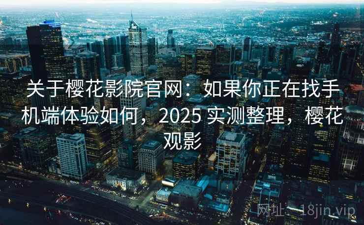 关于樱花影院官网:如果你正在找手机端体验如何,2025 实测整理,樱花观影 关于樱花影院官网:如果你正在找手机端体验如何,2025 实测整理,樱花观影