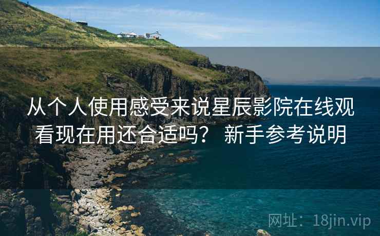 从个人使用感受来说星辰影院在线观看现在用还合适吗？ 新手参考说明