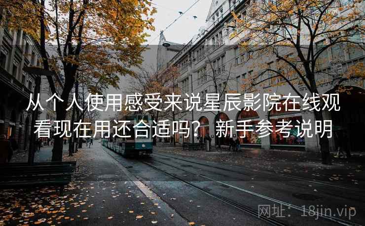 从个人使用感受来说星辰影院在线观看现在用还合适吗？ 新手参考说明