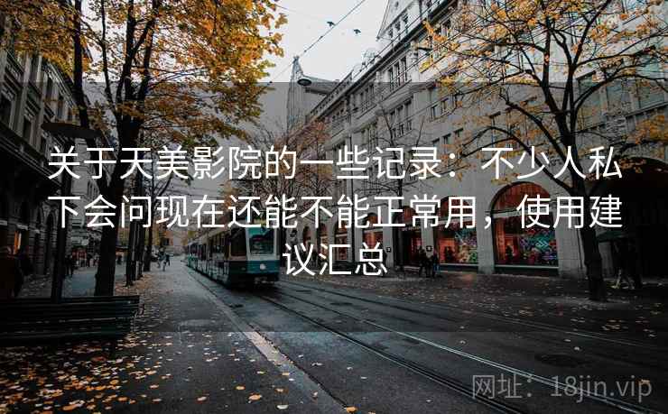 关于天美影院的一些记录:不少人私下会问现在还能不能正常用,使用建议汇总 关于天美影院的一些记录:不少人私下会问现在还能不能正常用,使用建议汇总