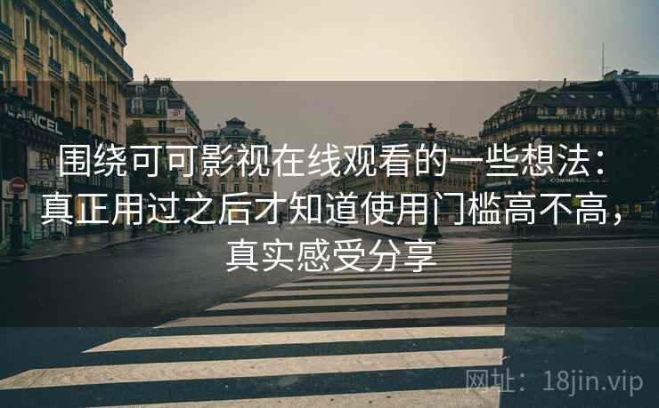 围绕可可影视在线观看的一些想法：真正用过之后才知道使用门槛高不高，真实感受分享