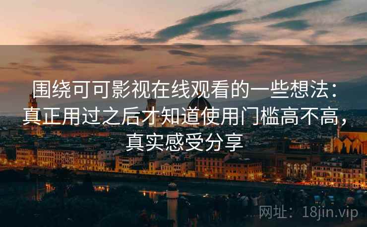 围绕可可影视在线观看的一些想法:真正用过之后才知道使用门槛高不高,真实感受分享 围绕可可影视在线观看的一些想法:真正用过之后才知道使用门槛高不高,真实感受分享