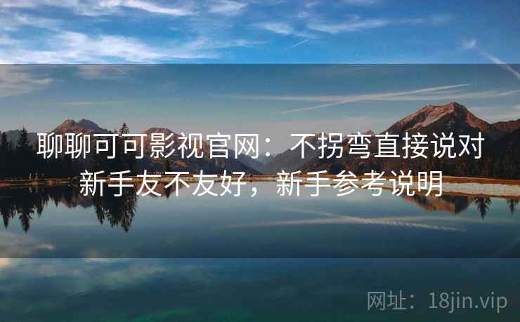 聊聊可可影视官网：不拐弯直接说对新手友不友好，新手参考说明
