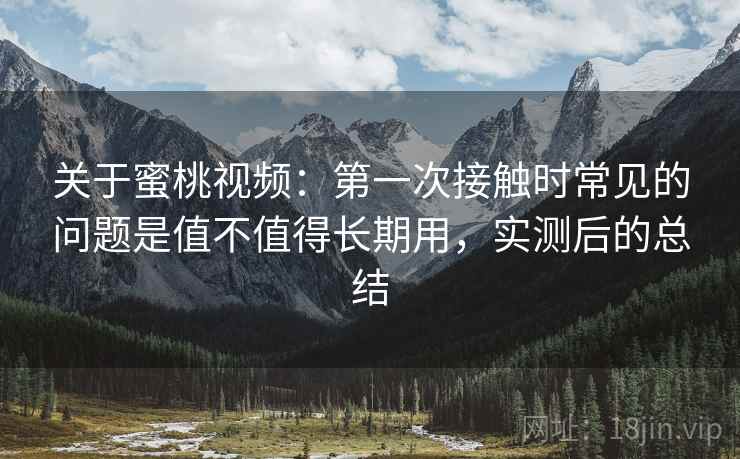 关于蜜桃视频：第一次接触时常见的问题是值不值得长期用，实测后的总结
