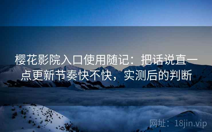 樱花影院入口使用随记：把话说直一点更新节奏快不快，实测后的判断