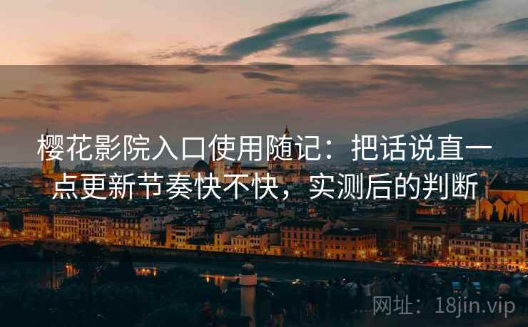 樱花影院入口使用随记：把话说直一点更新节奏快不快，实测后的判断