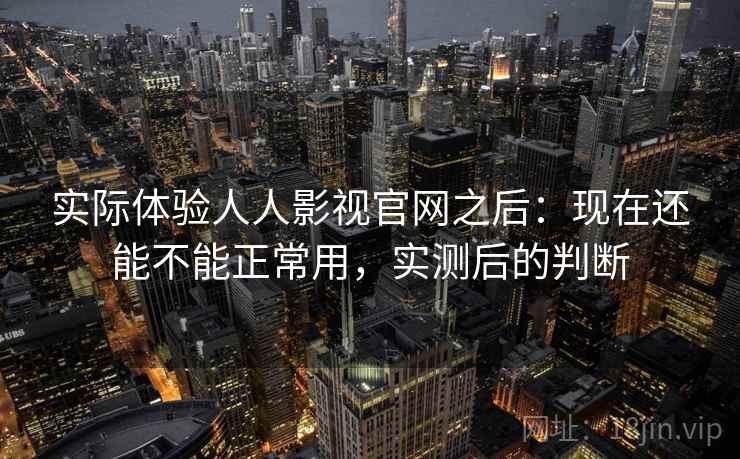 实际体验人人影视官网之后：现在还能不能正常用，实测后的判断