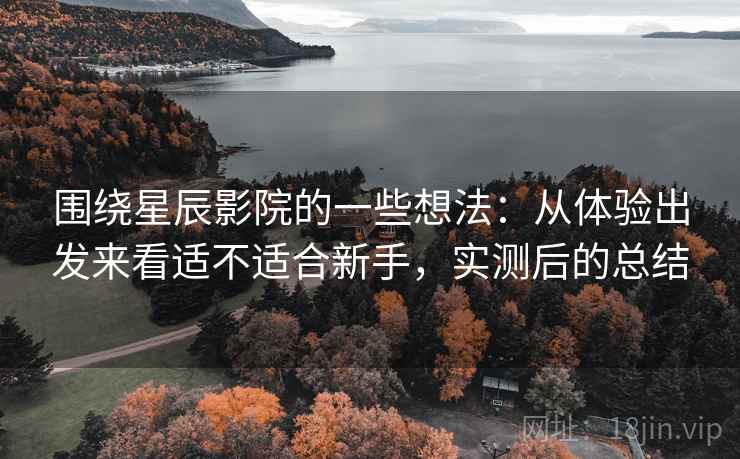 围绕星辰影院的一些想法：从体验出发来看适不适合新手，实测后的总结
