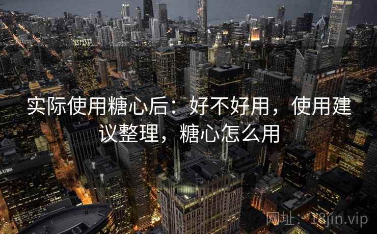 实际使用糖心后:好不好用,使用建议整理,糖心怎么用 实际使用糖心后:好不好用,使用建议整理,糖心怎么用