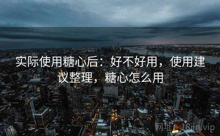 实际使用糖心后:好不好用,使用建议整理,糖心怎么用 实际使用糖心后:好不好用,使用建议整理,糖心怎么用