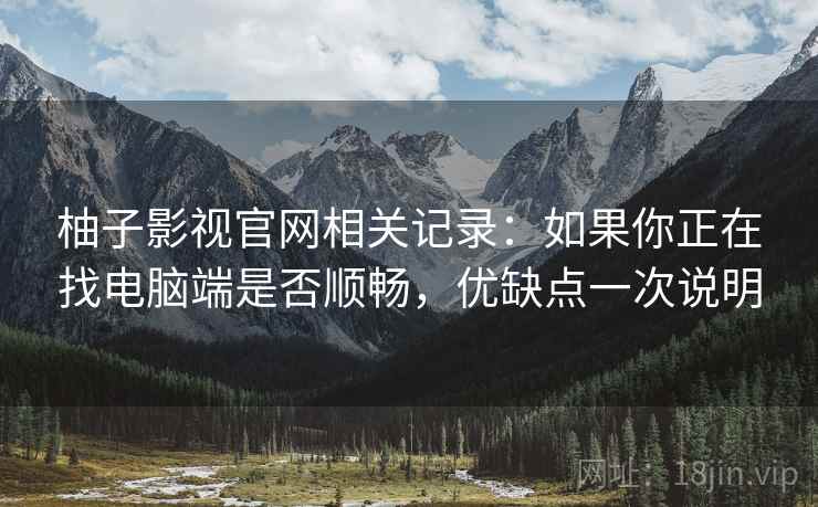 柚子影视官网相关记录：如果你正在找电脑端是否顺畅，优缺点一次说明