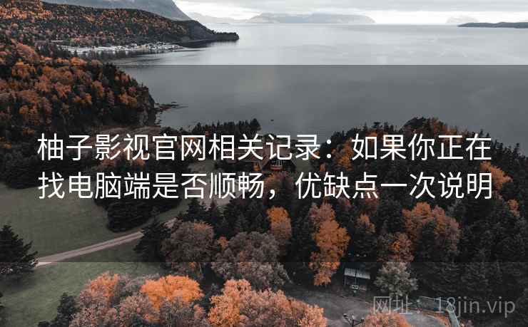 柚子影视官网相关记录：如果你正在找电脑端是否顺畅，优缺点一次说明