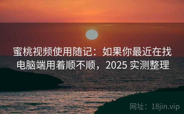 蜜桃视频使用随记：如果你最近在找电脑端用着顺不顺，2025 实测整理