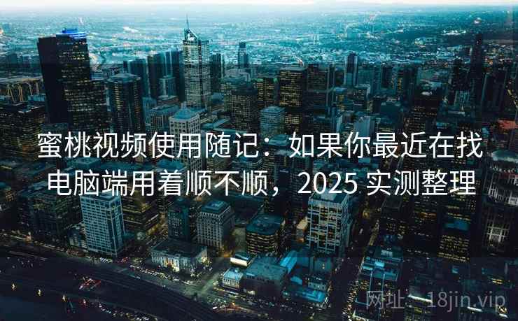 蜜桃视频使用随记：如果你最近在找电脑端用着顺不顺，2025 实测整理