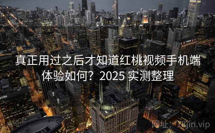 真正用过之后才知道红桃视频手机端体验如何？2025 实测整理