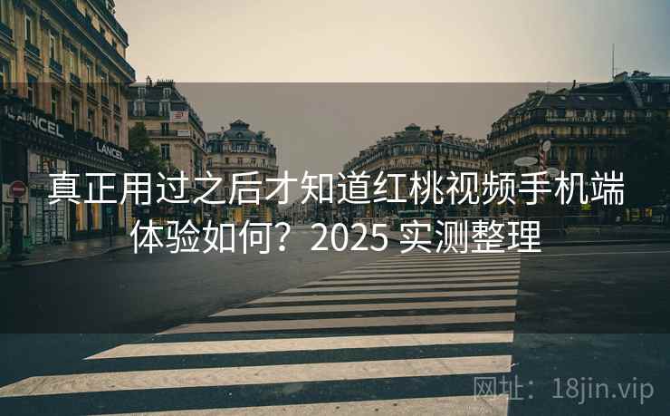 真正用过之后才知道红桃视频手机端体验如何？2025 实测整理