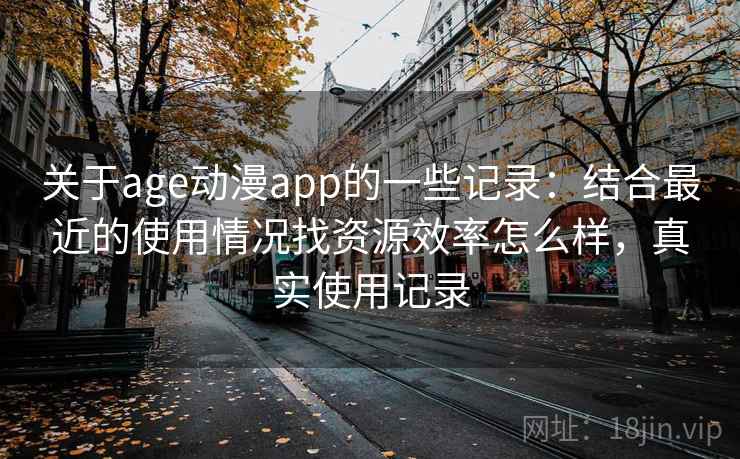 关于age动漫app的一些记录:结合最近的使用情况找资源效率怎么样,真实使用记录 关于age动漫app的一些记录:结合最近的使用情况找资源效率怎么样,真实使用记录
