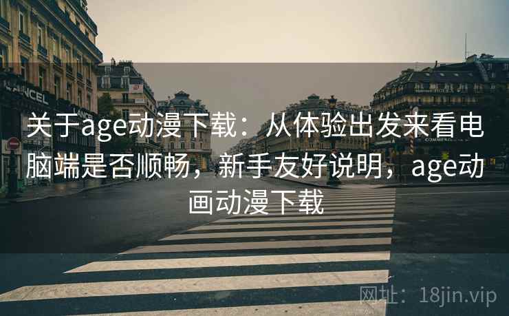 关于age动漫下载:从体验出发来看电脑端是否顺畅,新手友好说明,age动画动漫下载 关于age动漫下载:从体验出发来看电脑端是否顺畅,新手友好说明,age动画动漫下载