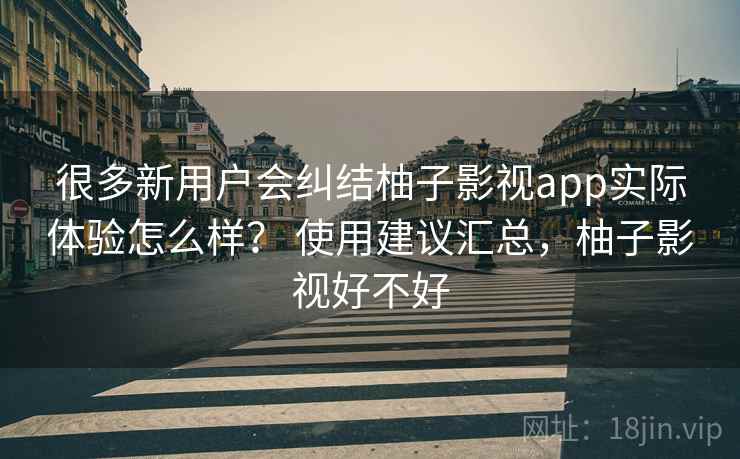 很多新用户会纠结柚子影视app实际体验怎么样? 使用建议汇总,柚子影视好不好 很多新用户会纠结柚子影视app实际体验怎么样? 使用建议汇总,柚子影视好不好