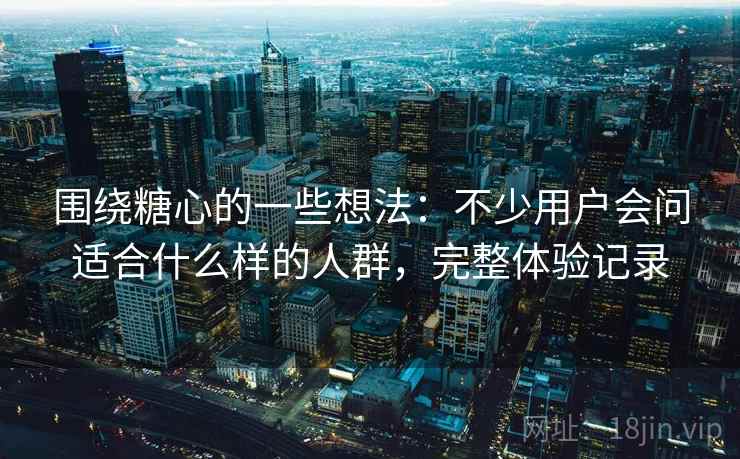 围绕糖心的一些想法：不少用户会问适合什么样的人群，完整体验记录