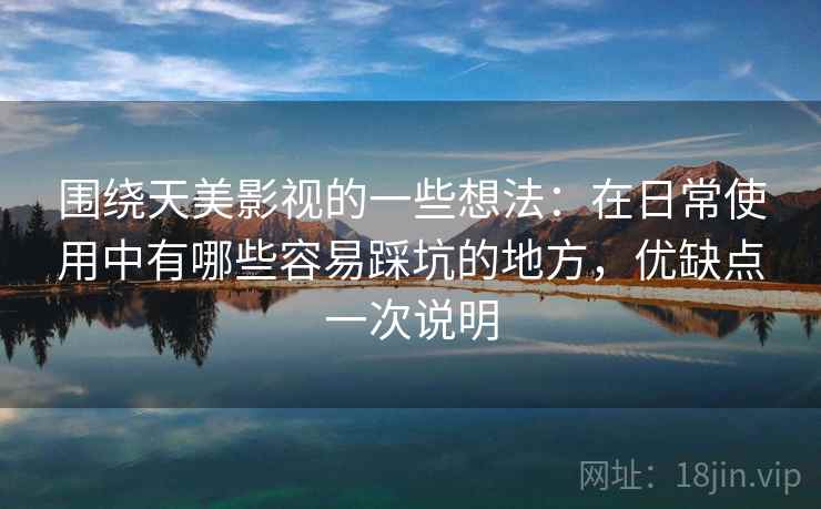 围绕天美影视的一些想法:在日常使用中有哪些容易踩坑的地方,优缺点一次说明 围绕天美影视的一些想法:在日常使用中有哪些容易踩坑的地方,优缺点一次说明
