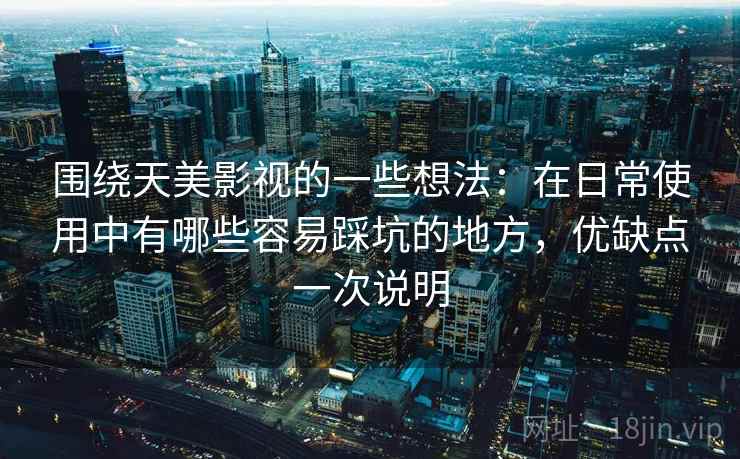 围绕天美影视的一些想法：在日常使用中有哪些容易踩坑的地方，优缺点一次说明