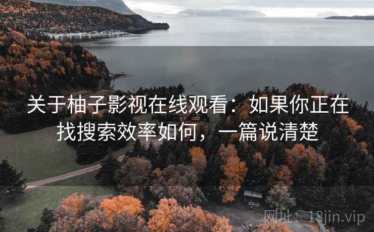 关于柚子影视在线观看：如果你正在找搜索效率如何，一篇说清楚